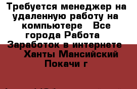 Требуется менеджер на удаленную работу на компьютере - Все города Работа » Заработок в интернете   . Ханты-Мансийский,Покачи г.